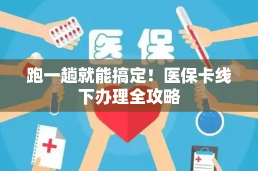 跑一趟就能搞定！医保卡线下办理全攻略